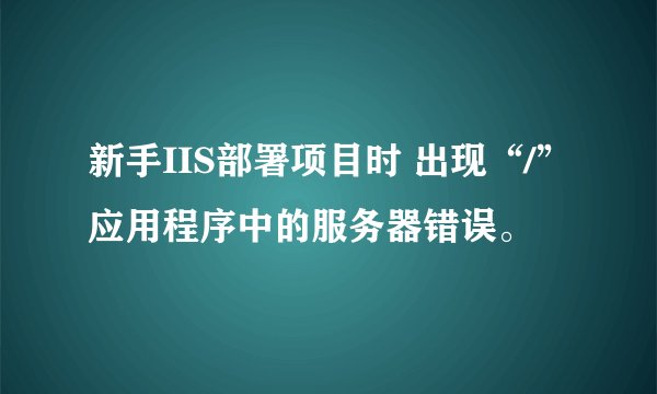 新手IIS部署项目时 出现“/”应用程序中的服务器错误。