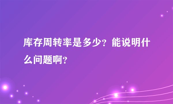 库存周转率是多少？能说明什么问题啊？