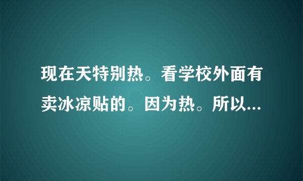 现在天特别热。看学校外面有卖冰凉贴的。因为热。所以卖得特别快。别的班的同学5毛钱买的冰凉贴。