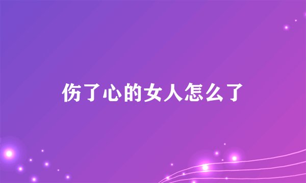 伤了心的女人怎么了