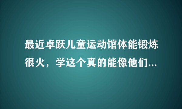 最近卓跃儿童运动馆体能锻炼很火，学这个真的能像他们宣传的那样对宝贝帮助很大吗？