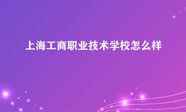 上海工商职业技术学校怎么样