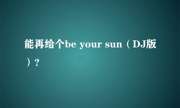 能再给个be your sun（DJ版）？