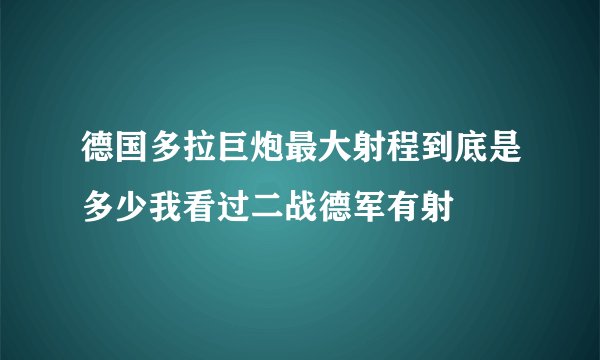 德国多拉巨炮最大射程到底是多少我看过二战德军有射