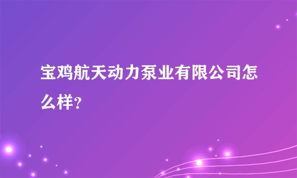 宝鸡航天动力泵业有限公司怎么样？