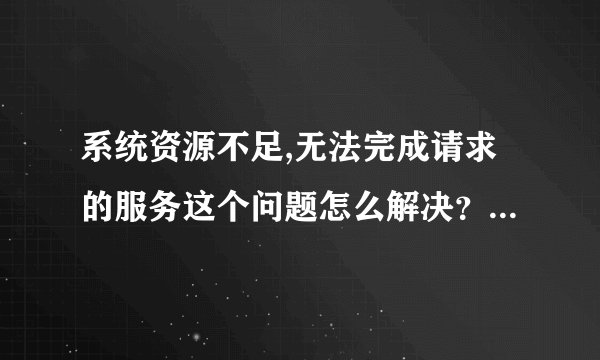 系统资源不足,无法完成请求的服务这个问题怎么解决？在线等！