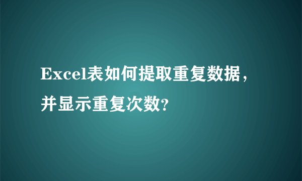 Excel表如何提取重复数据，并显示重复次数？