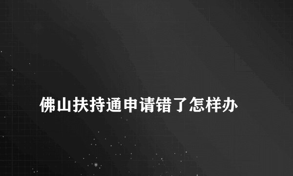 
佛山扶持通申请错了怎样办

