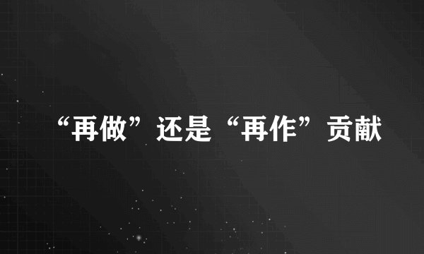 “再做”还是“再作”贡献