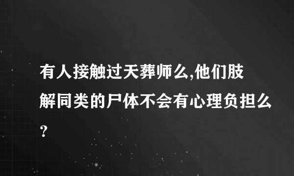 有人接触过天葬师么,他们肢解同类的尸体不会有心理负担么？