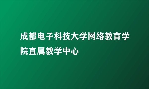 成都电子科技大学网络教育学院直属教学中心