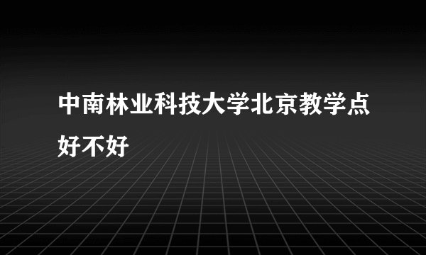 中南林业科技大学北京教学点好不好