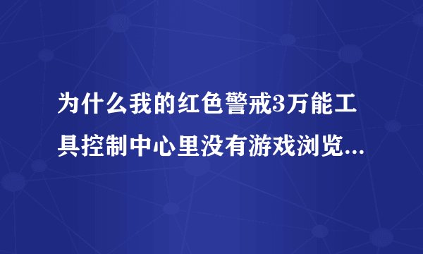 为什么我的红色警戒3万能工具控制中心里没有游戏浏览器咋回事 在线等急