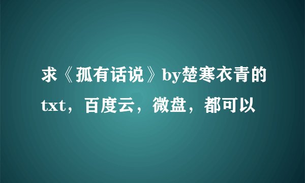 求《孤有话说》by楚寒衣青的txt，百度云，微盘，都可以