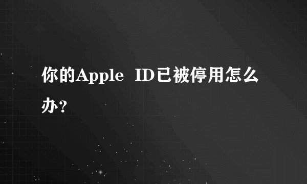 你的Apple  ID已被停用怎么办？