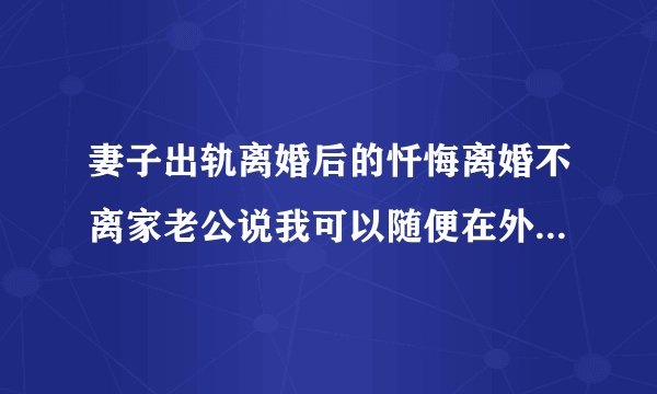 妻子出轨离婚后的忏悔离婚不离家老公说我可以随便在外面玩，不准带男人回家，他是什么意思啊