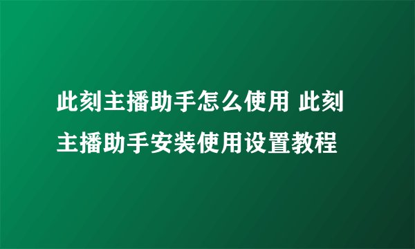 此刻主播助手怎么使用 此刻主播助手安装使用设置教程