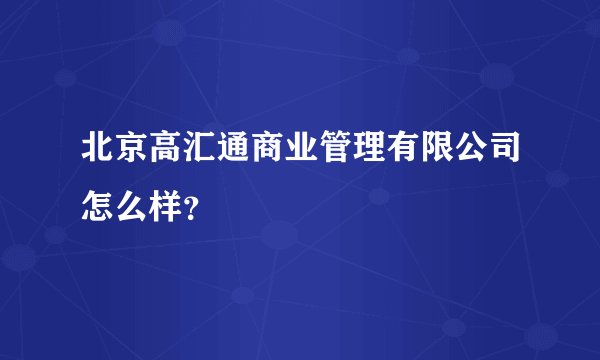 北京高汇通商业管理有限公司怎么样？