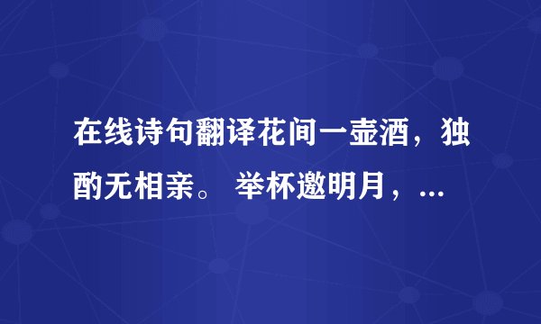 在线诗句翻译花间一壶酒，独酌无相亲。 举杯邀明月，对影成三人。 月既不解饮，影徒随我身。 暂伴月将影，