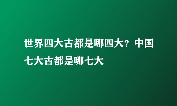 世界四大古都是哪四大？中国七大古都是哪七大