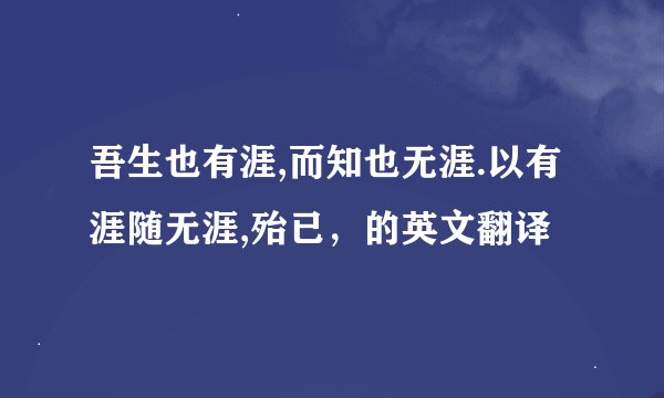 吾生也有涯,而知也无涯.以有涯随无涯,殆已，的英文翻译