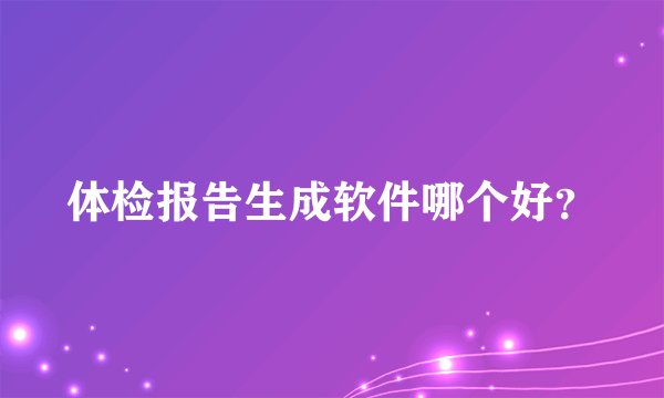 体检报告生成软件哪个好？