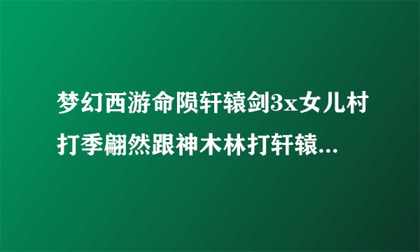 梦幻西游命陨轩辕剑3x女儿村打季翩然跟神木林打轩辕那场怎么杀