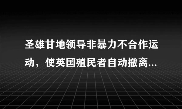 圣雄甘地领导非暴力不合作运动,使英国殖民者自动撤离印度,印度获得了独立。