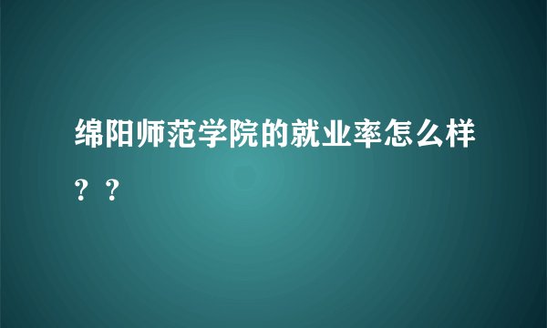 绵阳师范学院的就业率怎么样？？