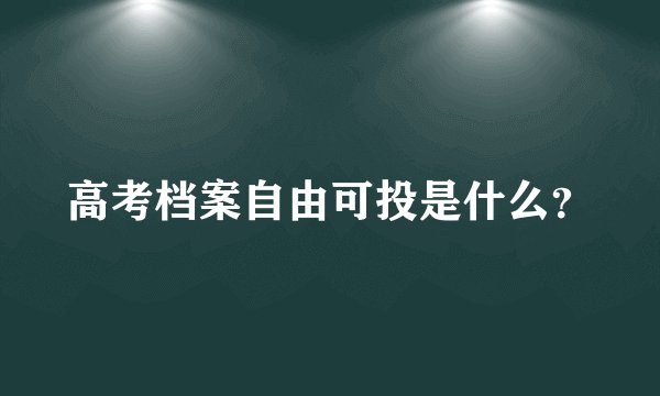 高考档案自由可投是什么？