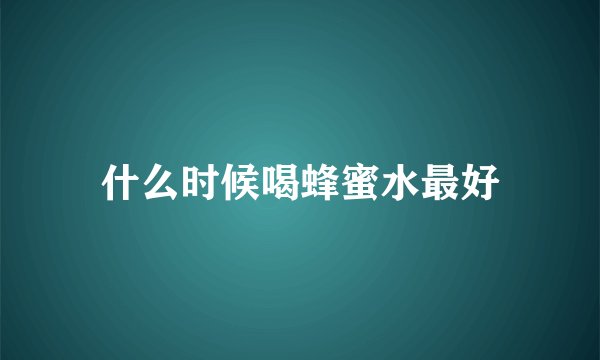 什么时候喝蜂蜜水最好