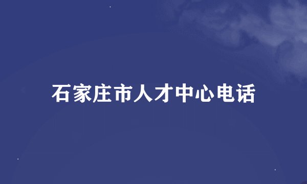 石家庄市人才中心电话