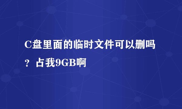 C盘里面的临时文件可以删吗？占我9GB啊