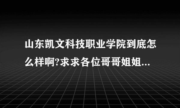 山东凯文科技职业学院到底怎么样啊?求求各位哥哥姐姐知情人说说吧！！！！！！！！！！！！！！！
