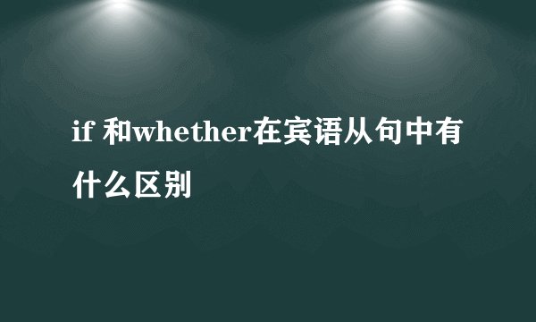 if 和whether在宾语从句中有什么区别