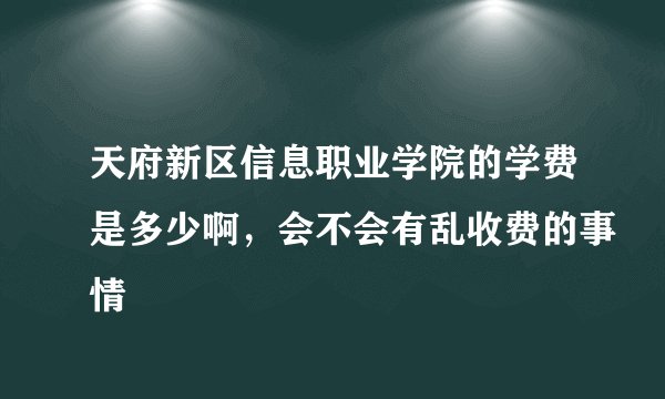 天府新区信息职业学院的学费是多少啊，会不会有乱收费的事情