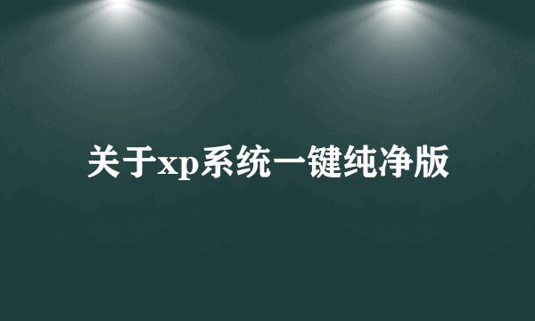 关于xp系统一键纯净版