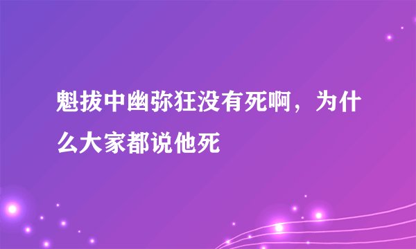 魁拔中幽弥狂没有死啊，为什么大家都说他死