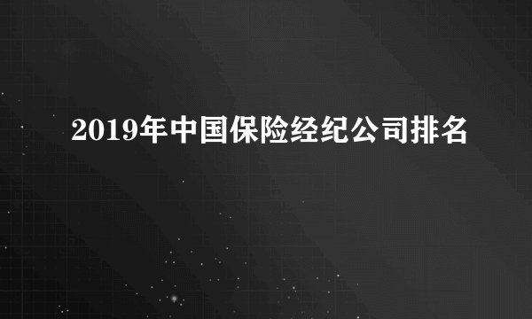 2019年中国保险经纪公司排名