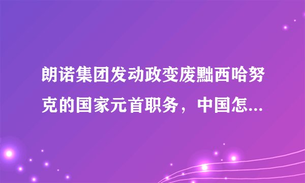 朗诺集团发动政变废黜西哈努克的国家元首职务，中国怎样看待当时的朗诺集团？