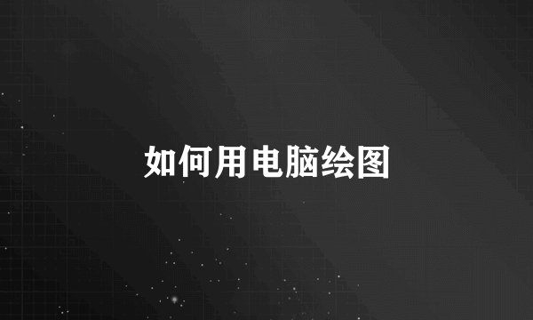 如何用电脑绘图