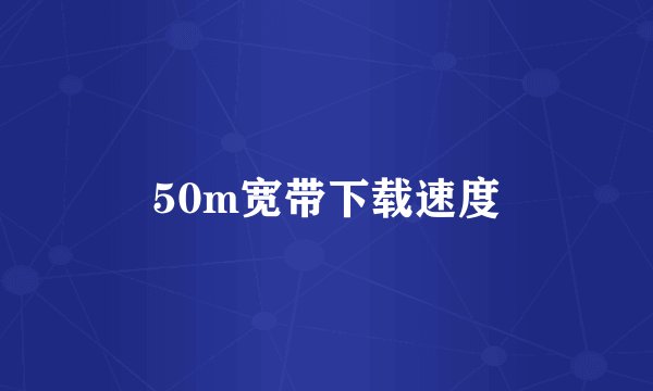 50m宽带下载速度
