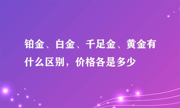 铂金、白金、千足金、黄金有什么区别，价格各是多少