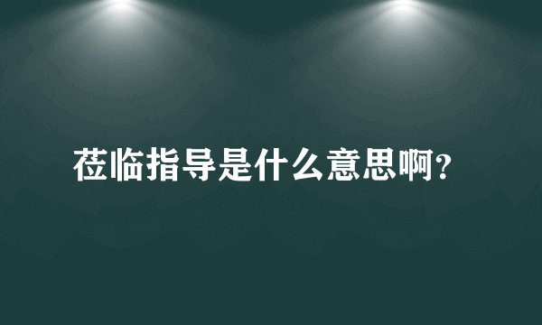 莅临指导是什么意思啊？