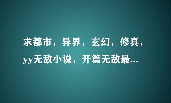 求都市，异界，玄幻，修真，yy无敌小说，开篇无敌最好！！！女主多多！！！