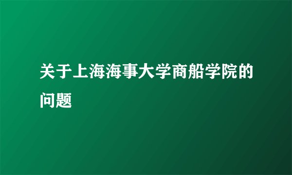 关于上海海事大学商船学院的问题