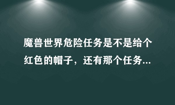 魔兽世界危险任务是不是给个红色的帽子，还有那个任务给红色帽子