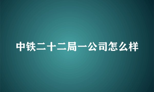 中铁二十二局一公司怎么样
