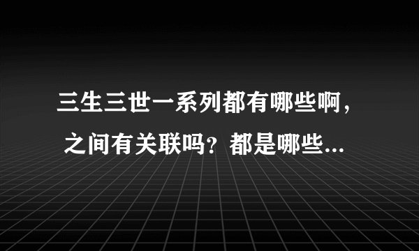 三生三世一系列都有哪些啊， 之间有关联吗？都是哪些呢？谢谢