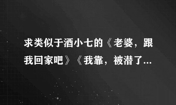 求类似于酒小七的《老婆，跟我回家吧》《我靠，被潜了》的现代文~~不要虐的~~